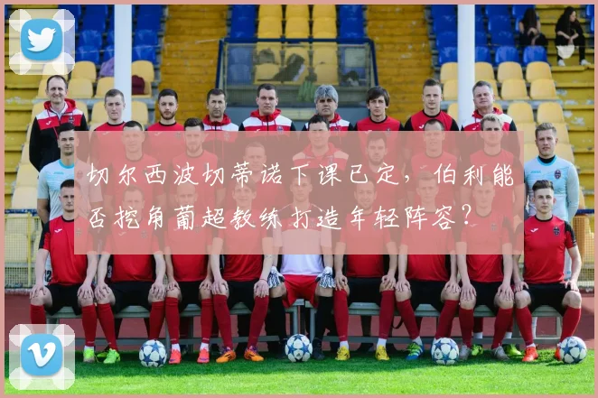 切尔西波切蒂诺下课已定，伯利能否挖角葡超教练打造年轻阵容？