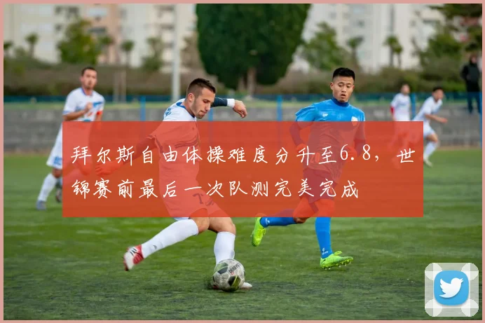 拜尔斯自由体操难度分升至6.8，世锦赛前最后一次队测完美完成