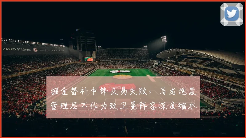 掘金替补中锋交易失败，马龙炮轰管理层不作为致卫冕阵容深度缩水