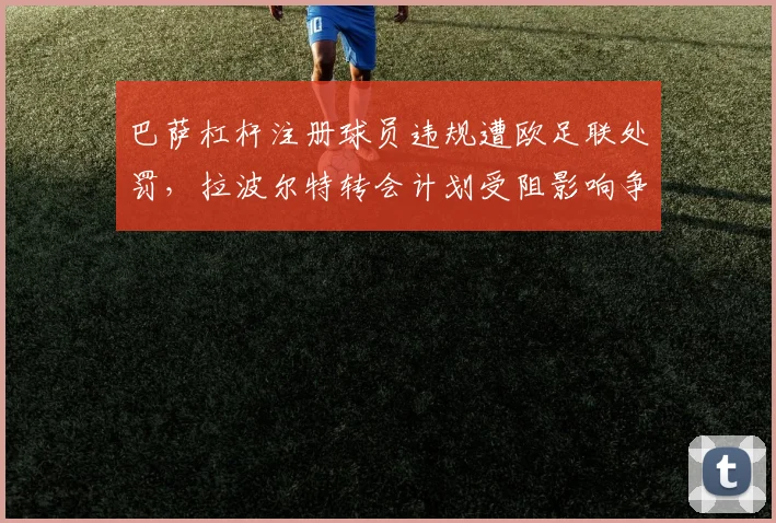 巴萨杠杆注册球员违规遭欧足联处罚，拉波尔特转会计划受阻影响争冠