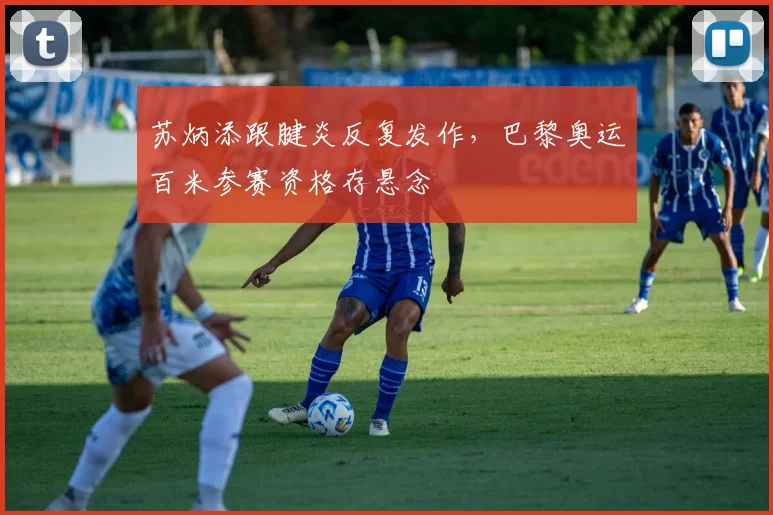 苏炳添跟腱炎反复发作，巴黎奥运百米参赛资格存悬念