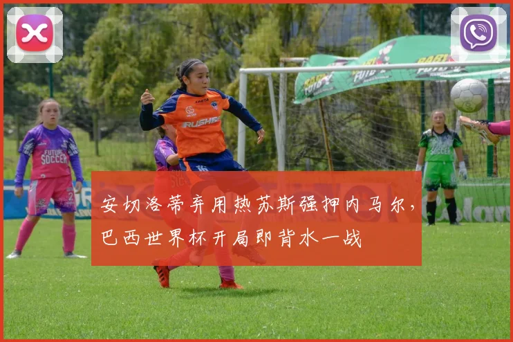 安切洛蒂弃用热苏斯强押内马尔，巴西世界杯开局即背水一战