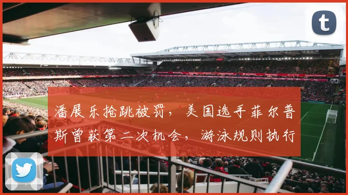 潘展乐抢跳被罚，美国选手菲尔普斯曾获第二次机会，游泳规则执行历史对比引争议