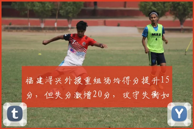 福建浔兴外援重组场均得分提升15分，但失分激增20分，攻守失衡如何解决？